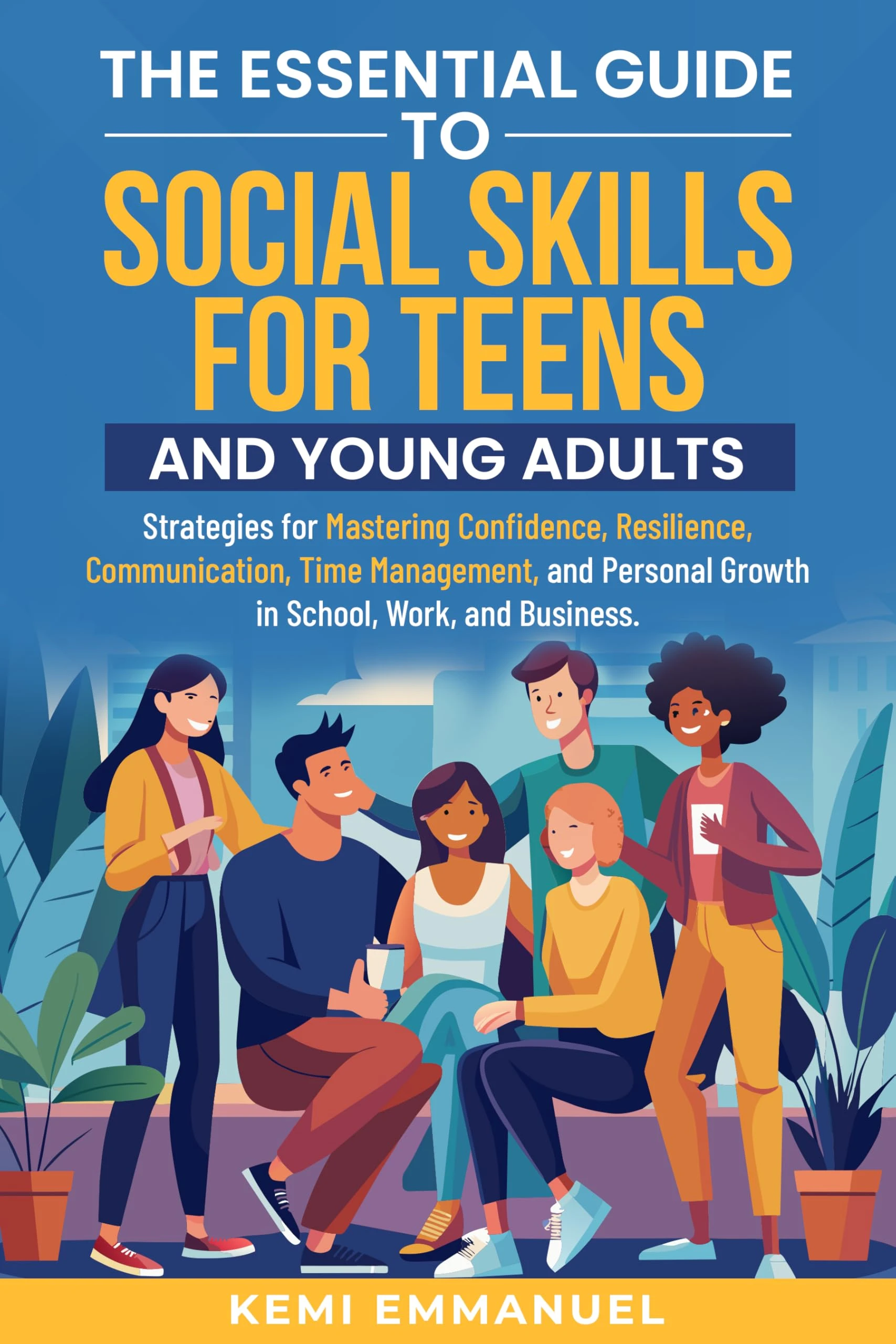 The Essential Guide to Social Skills for Teens and Young Adults: Strategies for Mastering Confidence, Resilience, Communication, Time Management, and Personal Growth in School, Work, and Business.