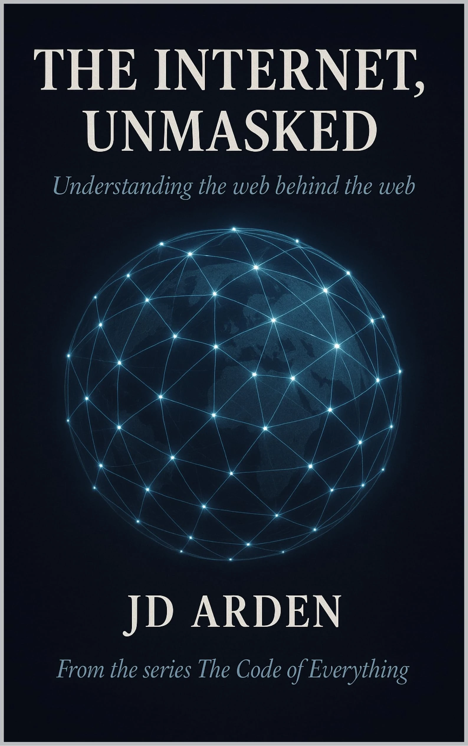 THE INTERNET, UNMASKED: Understanding the web behind the web (The Code of Everything Book 1)