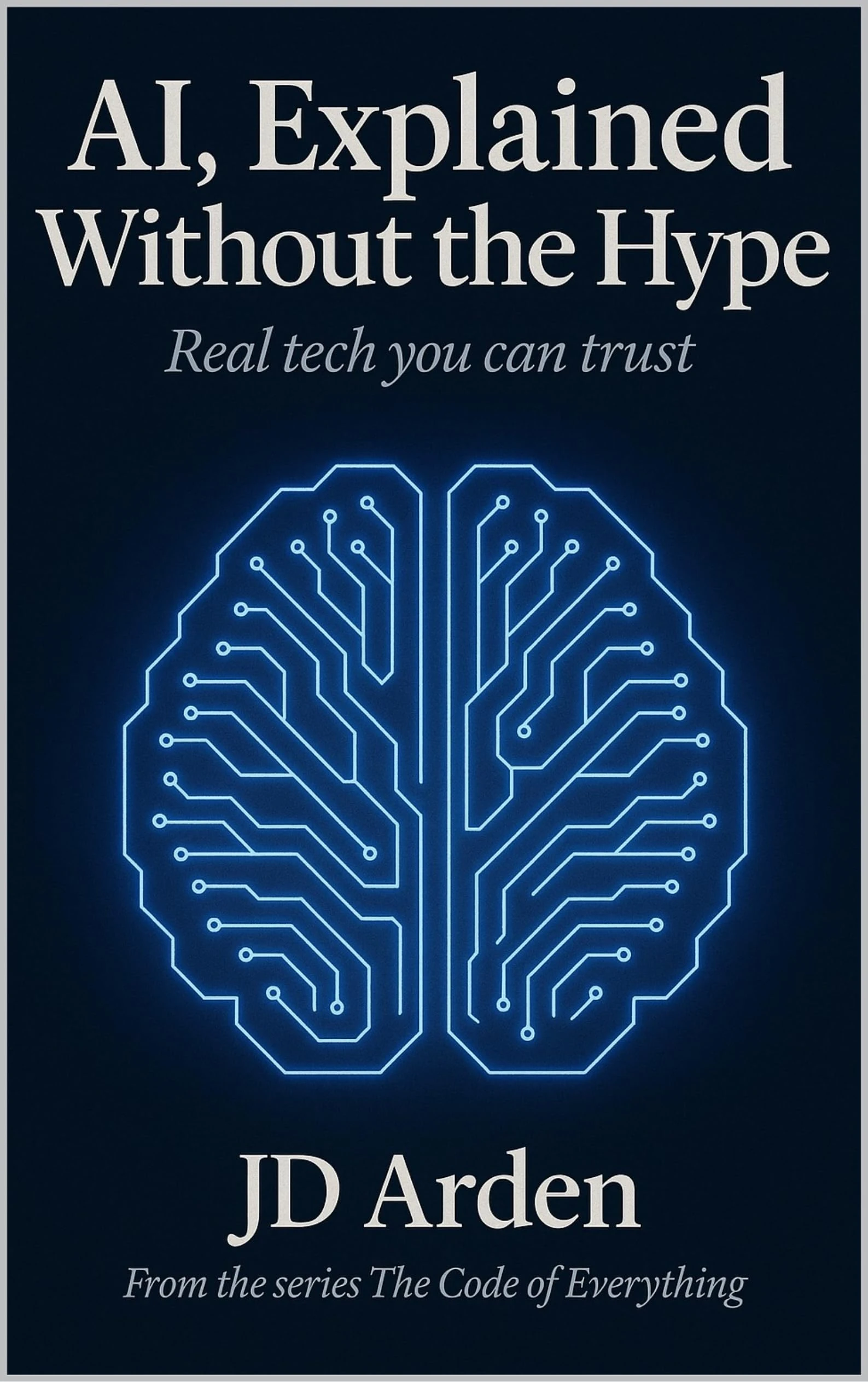 AI, EXPLAINED WITHOUT THE HYPE: Real tech you can trust (The Code of Everything Book 2)