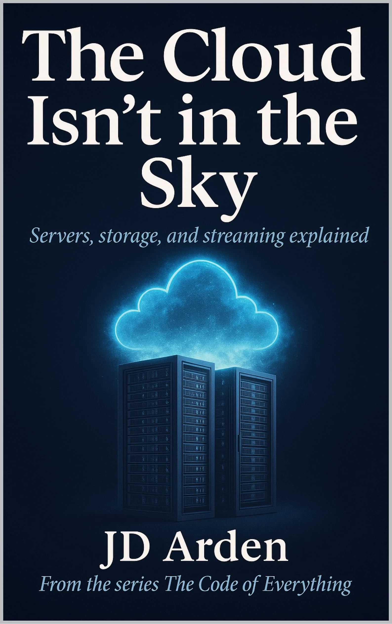 THE CLOUD ISN’T IN THE SKY: Servers, storage, and streaming explained (The Code of Everything Book 4)