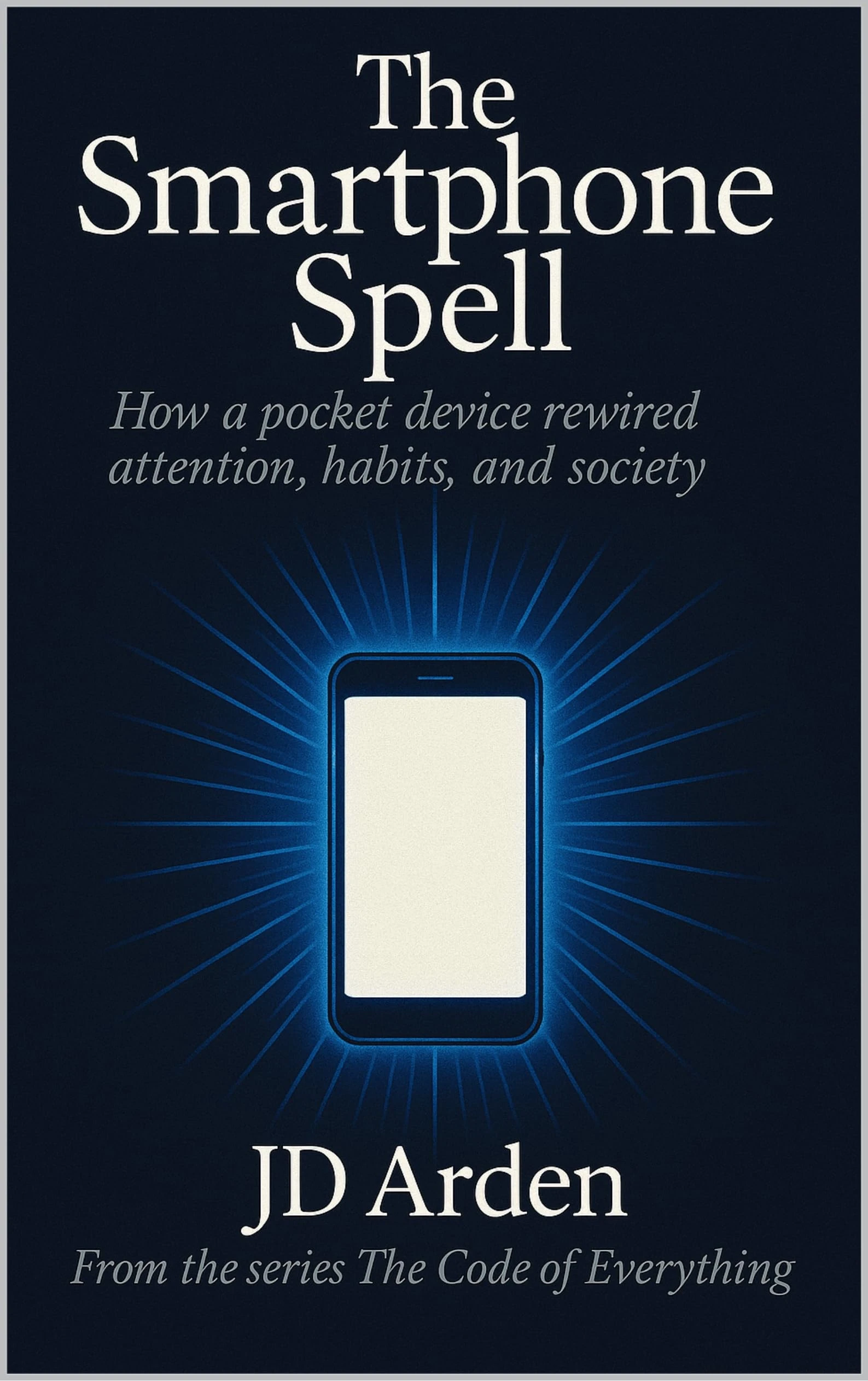 THE SMARTPHONE SPELL: How a pocket device rewired attention, habits and society (The Code of Everything Book 10)