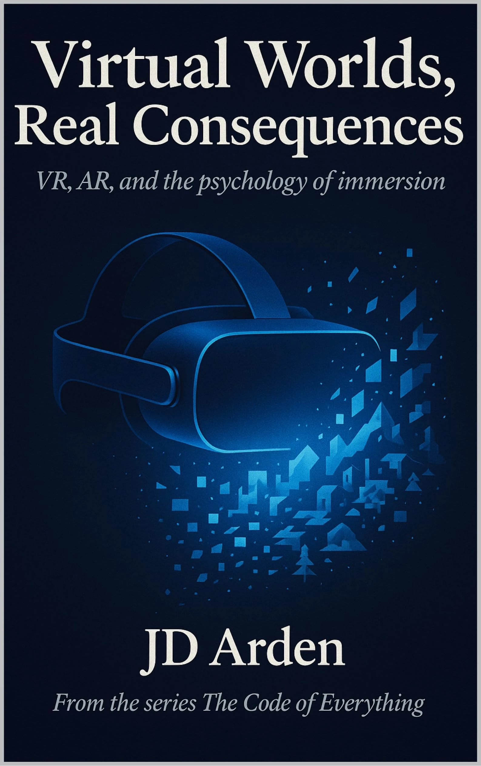 VIRTUAL WORLDS, REAL CONSEQUENCES: VR, AR and the phycology of immersion (The Code of Everything Book 11)