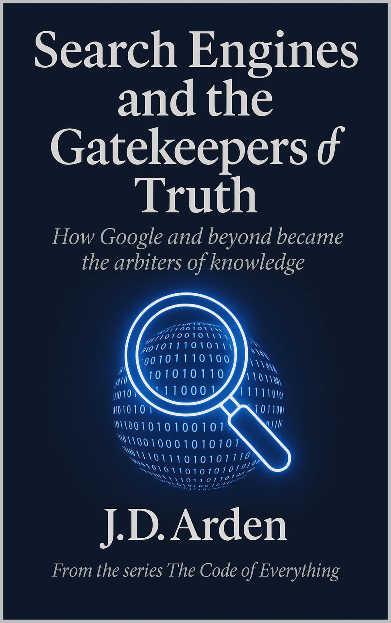 SEARCH ENGINES AND THE GATEKEEPERS OF TRUTH: How Google and beyond became the arbiters of knowledge (The Code of Everything Book 13)
