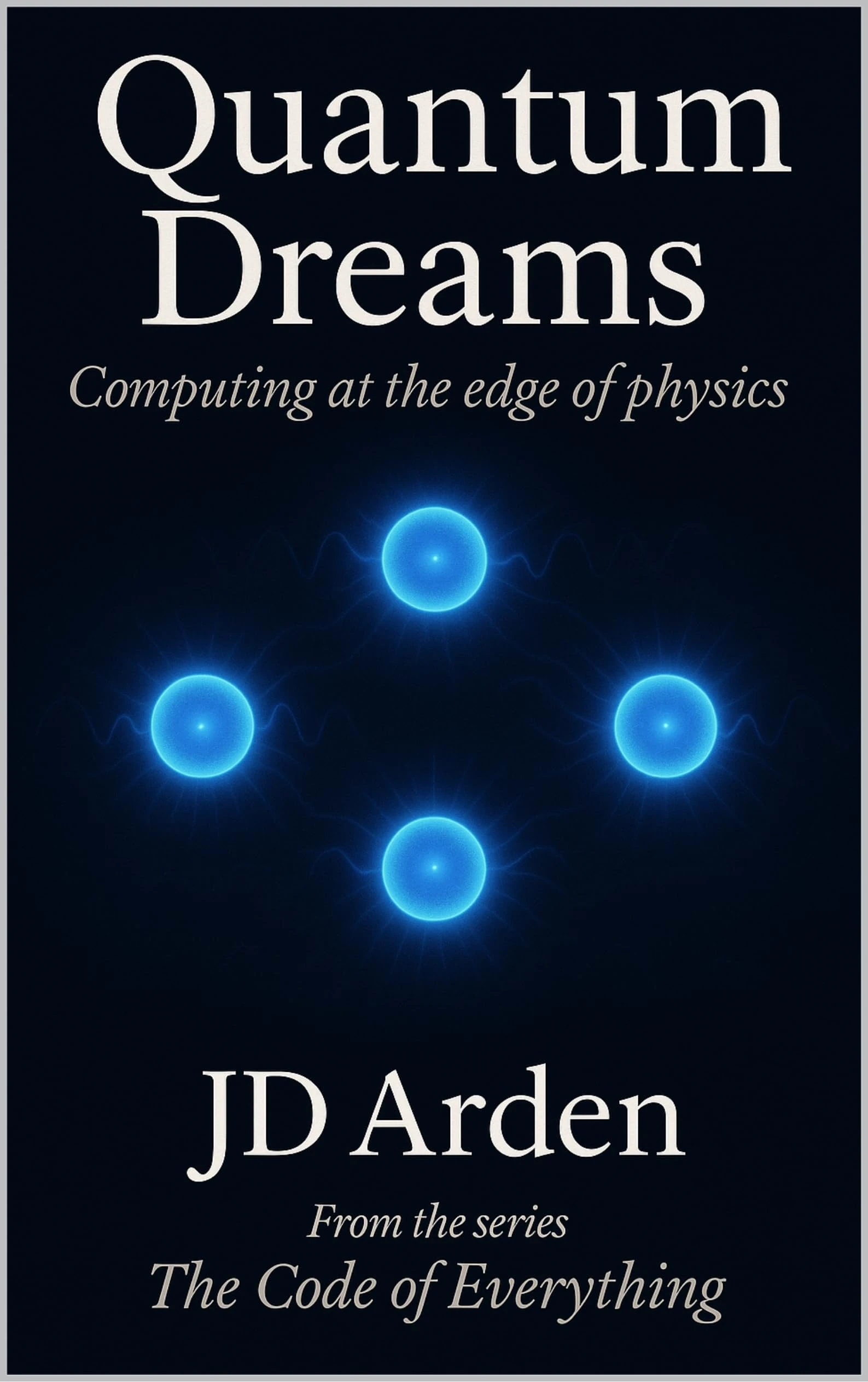 QUANTUM DREAMS: Computing at the edge of physics (The Code of Everything Book 15)