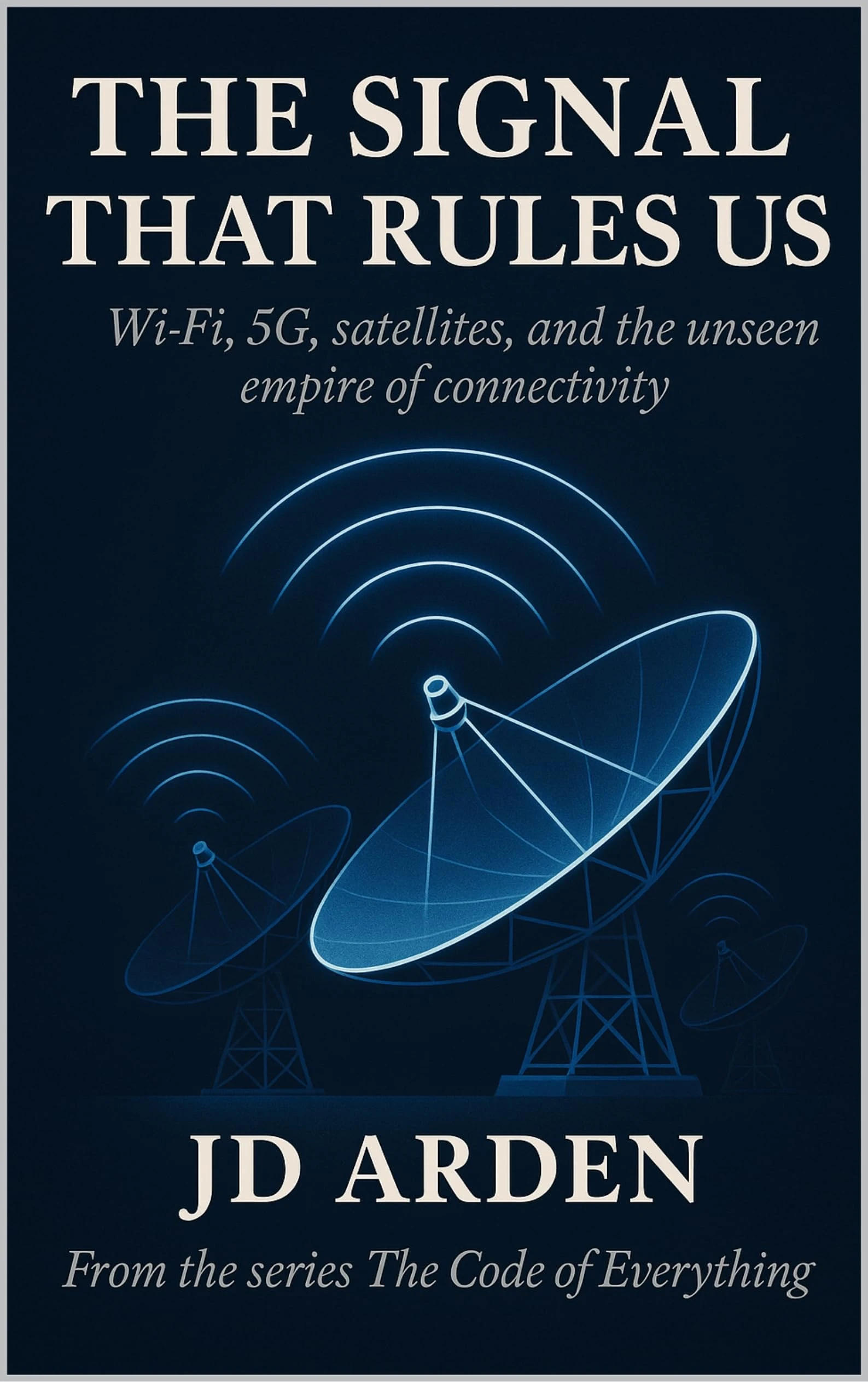 THE SIGNAL THAT RULES US: Wi-Fi, 5G, satellites, and the unseen empire of connectivity (The Code of Everything Book 17)