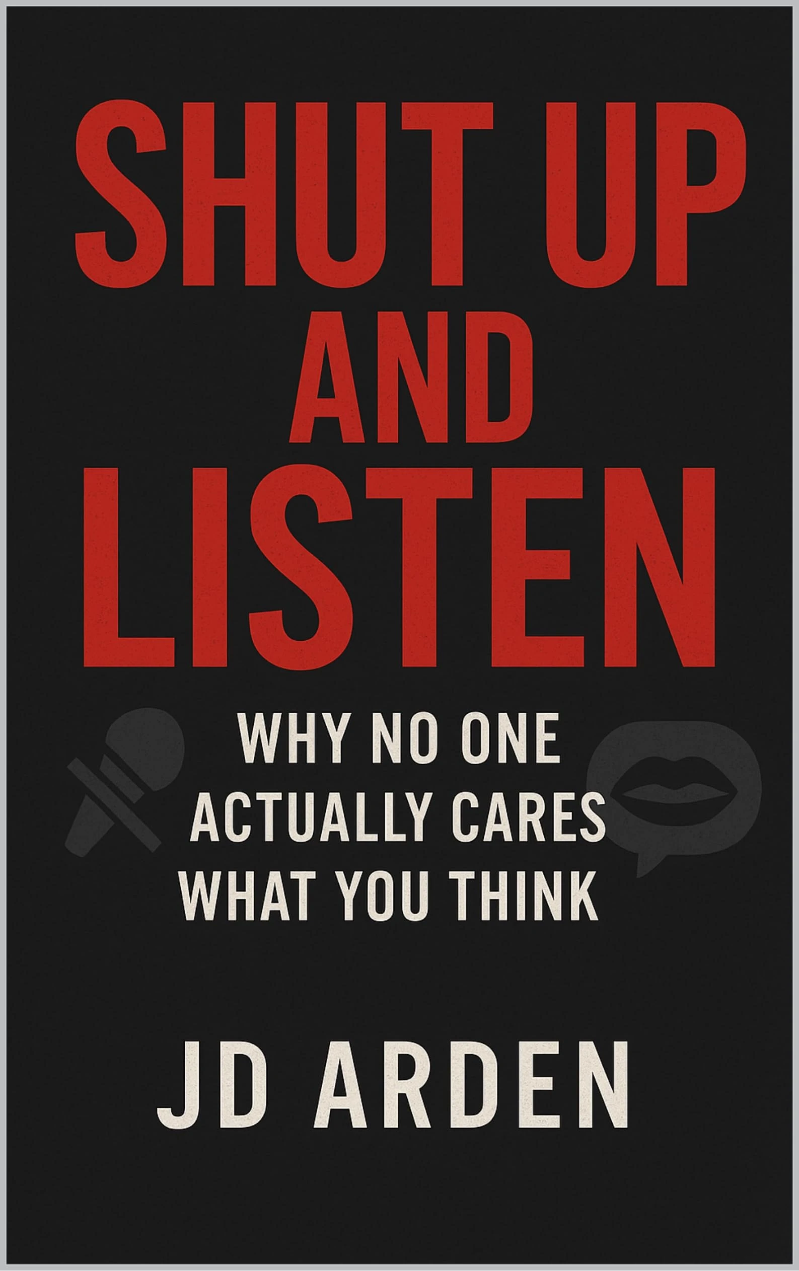 Shut Up and Listen: Why No One Actually Cares What You Think (Modern Mind & Self)
