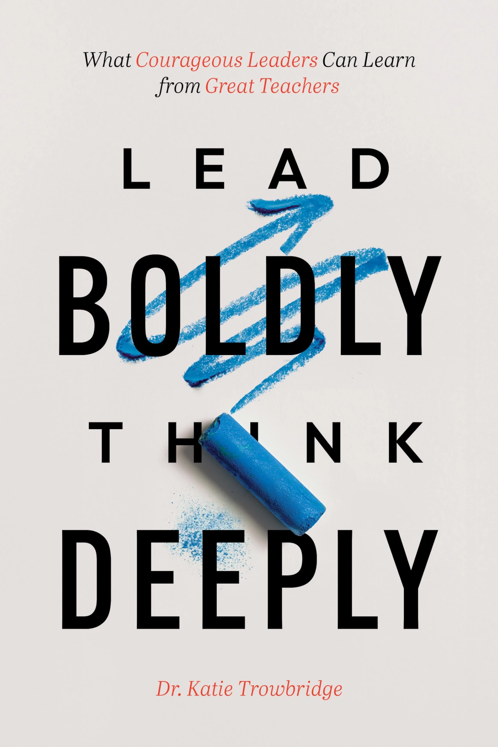 Lead Boldly, Think Deeply: What Courageous Leaders Can Learn from Great Teachers