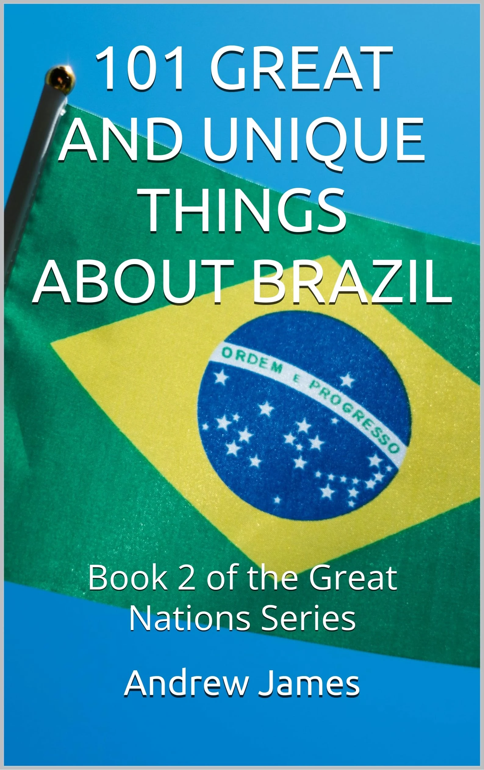 101 GREAT AND UNIQUE THINGS ABOUT BRAZIL: Book 2 of the Great Nations Series