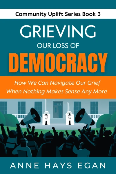 Grieving Our Loss Of Democracy: How We Can Navigate Our Grief When Nothing Makes Sense Any More (Community Uplift Series)