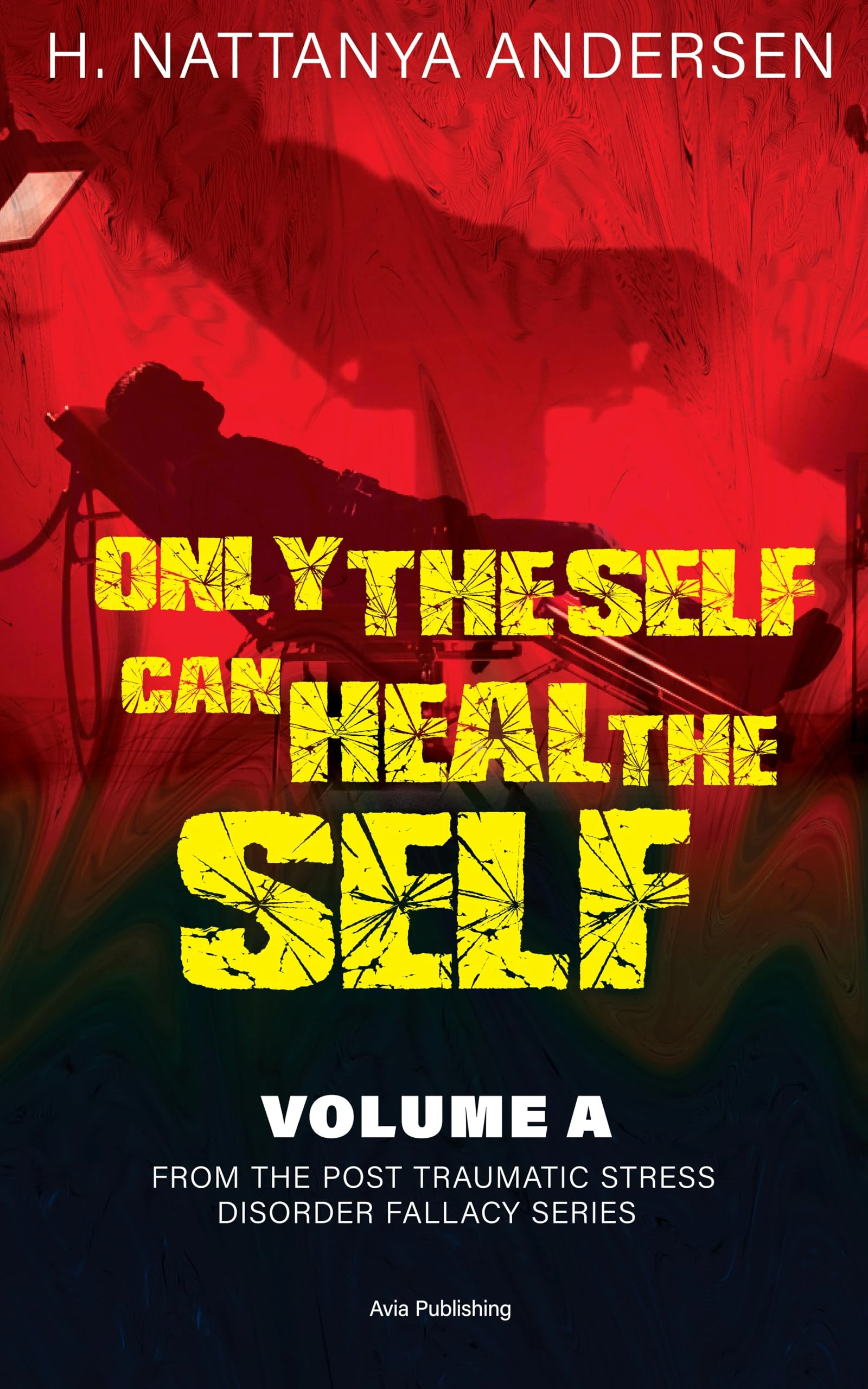 Only the Self Can Heal The Self: Volume A From The Post Traumatic Stress Disorder Fallacy Series