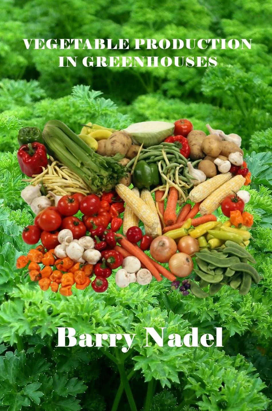 VEGETABLE PRODUCTION IN GREENHOUSES: A Practical Guide to High-Yield Vegetable Farming in Controlled Environments