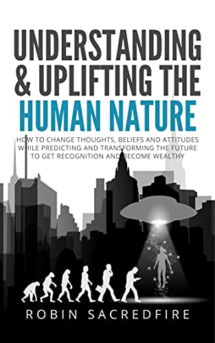 Understanding & Uplifting the Human Nature: How to Change Thoughts, Beliefs and Attitudes, while Predicting and Transforming the Future to Get Recognition
