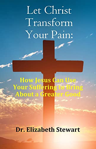Let Christ Transform Your Pain: How Jesus Can Use Your Suffering to Bring About a Greater Good