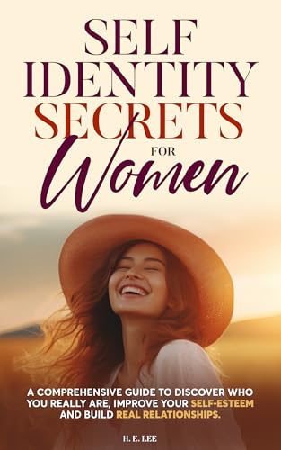 Self-Identity Secrets for Women: A Comprehensive Guide to Discover Who You Really Are, Improve Your Self-Esteem and Build Real Relationships