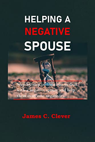 HELPING A NEGATIVE SPOUSE: Step-by-step instructions to deal with a negative spouse and help them overcome negativity.