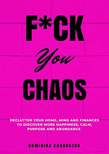 F*ck You Chaos: Declutter Your Home, Mind and Finances to Discover More Happiness, Calm, Purpose and Abundance