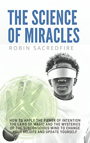 The Science of Miracles: How to Apply The Power of Intention, the Laws of Magic and the Mysteries of the Subconscious Mind to Change Your Beliefs and Update Yourself