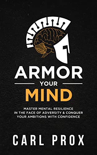 Armor Your Mind: Master Mental Resilience in the Face of Adversity & Conquer Your Ambitions with Confidence
