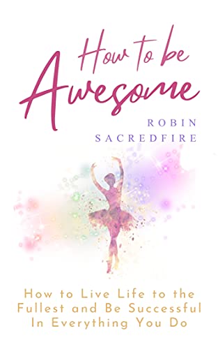 How to Be Awesome: How to Live Life to the Fullest and Be Successful in Everything You Do