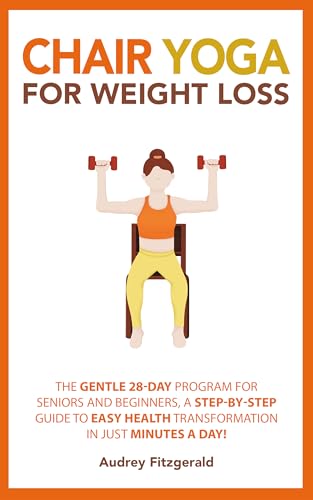 Chair Yoga for Weight Loss: The Gentle 28-Day Program for Seniors and Beginners, a Step-by-Step Guide to Easy Health Transformation in Just Minutes a Day! (Senior Fitness Series Book 8)