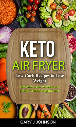Keto Air Fryer: Low Carb Recipes To Lose Weight (Maximize Your Weight Loss Results with Ketogenic Diet)