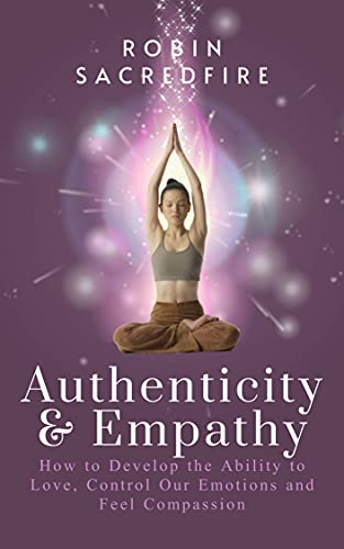Authenticity & Empathy: How to Develop the Ability to Love, Control Our Emotions and Feel Compassion