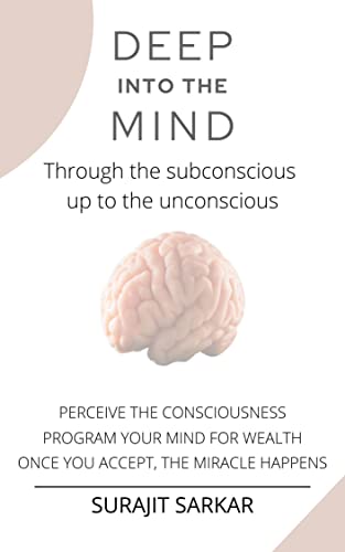 DEEP INTO THE MIND: Through the subconscious up to the unconscious, Perceive The Consciousness, Program Your Mind For Wealth, Once You Accept, The Miracle Happens