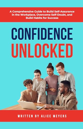 Confidence Unlocked: A Comprehensive Guide to Build Self-Assurance in the Workplace, Overcome Self-Doubt, and Build Habits for Success