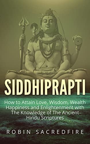 Siddhiprapti: How to Attain Love, Wisdom, Wealth, Happiness and Enlightenment with the Knowledge of the Ancient Hindu Scriptures