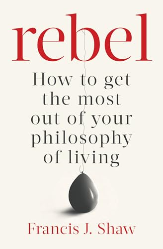 Rebel: How To Get The Most Out Of Your Unique Philosophy Of Living