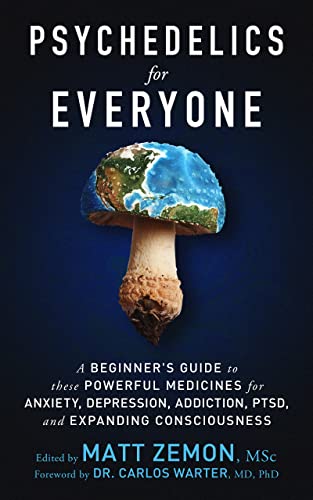 Psychedelics For Everyone: A Beginner’s Guide to these Powerful Medicines for Anxiety, Depression, Addiction, PTSD, and Expanding Consciousness