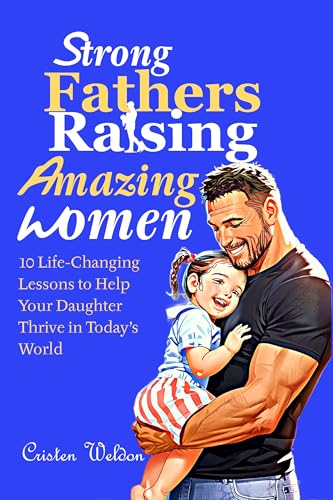 Strong Fathers Raising Amazing Women: 10 Life-Changing Lessons to Help Your Daughter Thrive in Today’s World (Raising Extraordinary Kids - The Ultimate ... Parents, Grandparents, and Future Dads!)