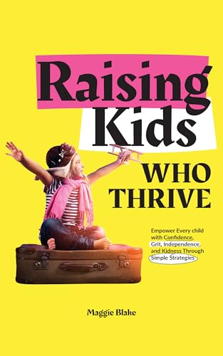 Raising Kids Who Thrive: Empower Every Child with Confidence, Grit, Independence, and Kindness Through Simple Strategies