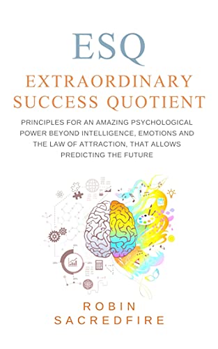 ESQ - Extraordinary Success Quotient: Principles for an Amazing Psychological Power beyond Intelligence, Emotions and The Law of Attraction, that allows Predicting the Future