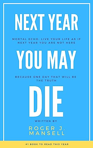 Next Year You May Die: Mortal Echo: Embrace Your Life As If Each New Year Could Be Your Last, Because One Day, That Will Be The Truth