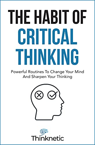 The Habit Of Critical Thinking: Powerful Routines To Change Your Mind And Sharpen Your Thinking (Critical Thinking & Logic Mastery)