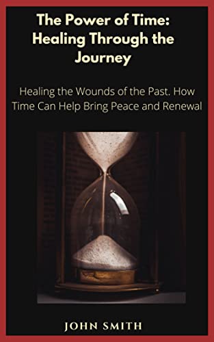 The Power of Time: Healing Through the Journey: Healing the Wounds of the Past. How Time Can Help Bring Peace and Renewal.
