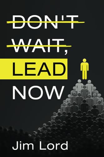 DON'T WAIT, LEAD NOW: Simple lessons in leadership that can be applied to coaches, teachers, managers, executives, parents, or anyone who leads others