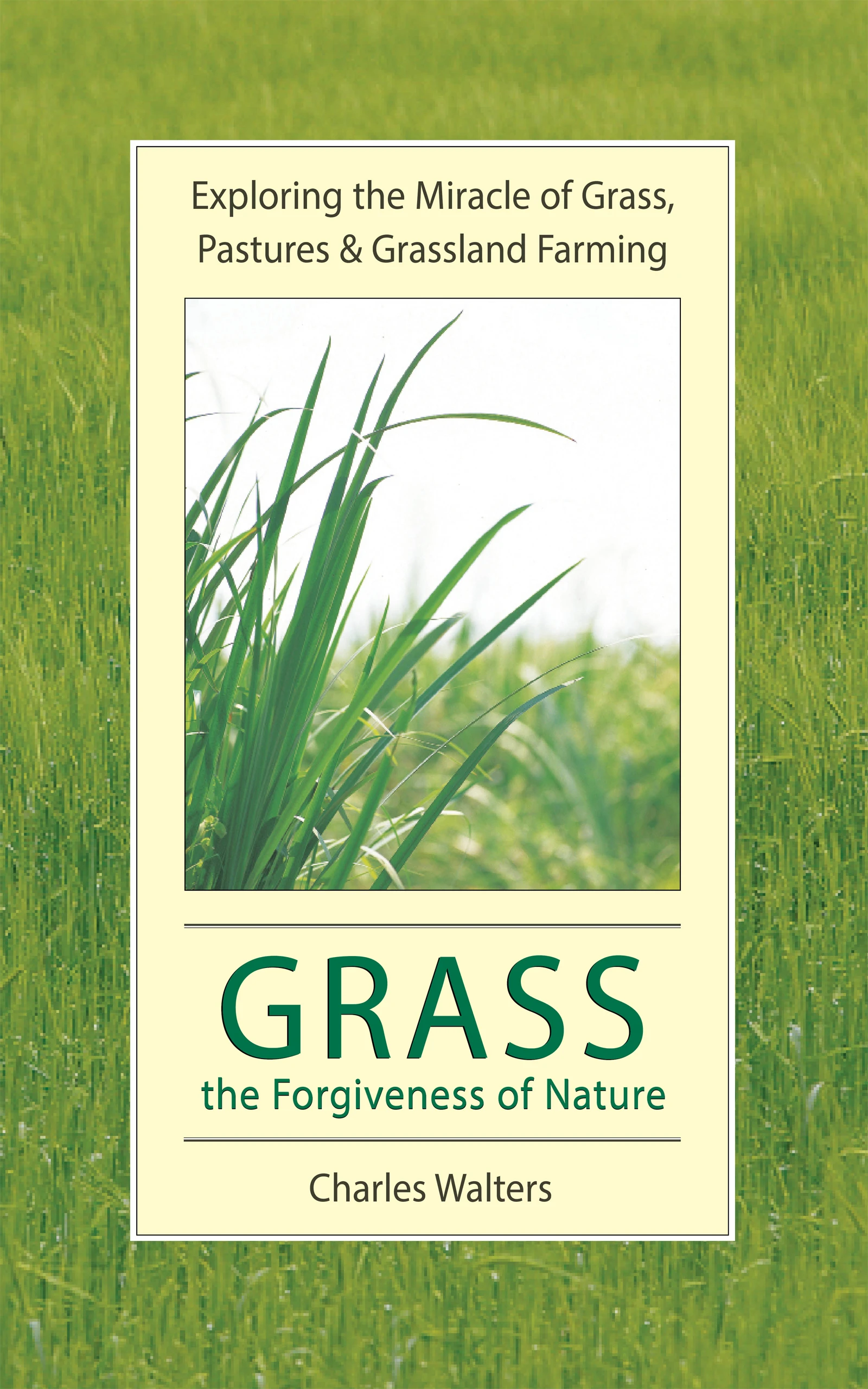 Grass, the Forgiveness of Nature: Exploring the Miracle of Grass, Pastures & Grassland Farming