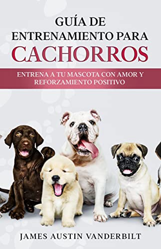 Guía De Entrenamiento Para Cachorros: Entrena a tu mascota con amor y reforzamiento positivo (Spanish Edition)