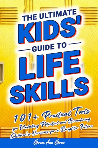 The Ultimate Kids' Guide to Life Skills: 101+ Practical Tools for Unlocking Potential and Broadening Children's Horizons for a Brighter Future