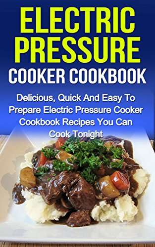 Electric Pressure Cooker Cookbook: Delicious, Quick And Easy To Prepare Electric Pressure Cooker Cookbook Recipes You Can Cook Tonight!