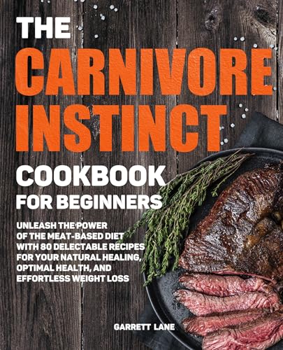 The Carnivore Instinct. Cookbook for Beginners: Unleash the Power of the Meat-Based Diet with 80 Delectable Recipes for Your Natural Healing, Optimal Health, and Effortless Weight Loss