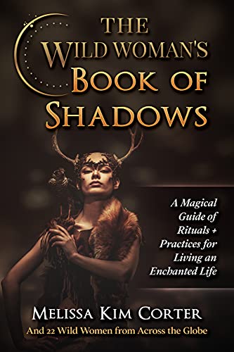 The Wild Woman's Book of Shadows: A Magical Guide of Rituals + Practices for Living an Enchanted Life