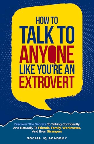 How To Talk To Anyone Like You’re An Extrovert: Discover The Secrets To Talking Confidently And Naturally To Friends, Family, Workmates, And Even Strangers