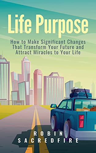 Life Purpose: How to Make Significant Changes that Transform Your Future & Attract Miracles to Your Life