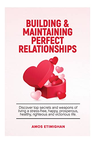 BUILDING AND MAINTAINING PERFECT RELATIONSHIPS: Discover top secrets and weapons of living a stress-free, happy, prosperous, healthy, righteous and victorious life.