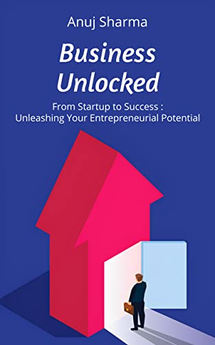 Business Unlocked: From Startup to Success : Unleashing Your Entrepreneurial Potential