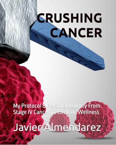 CRUSHING CANCER: My Protocol & Personal Journey From Stage IV Cancer To Lifelong Wellness