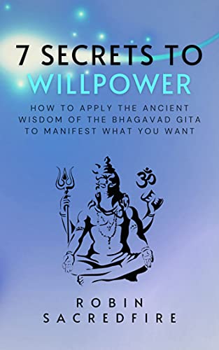 7 Secrets to Willpower: How to Apply the Ancient Wisdom of the Bhagavad Gita to Manifest What You Want